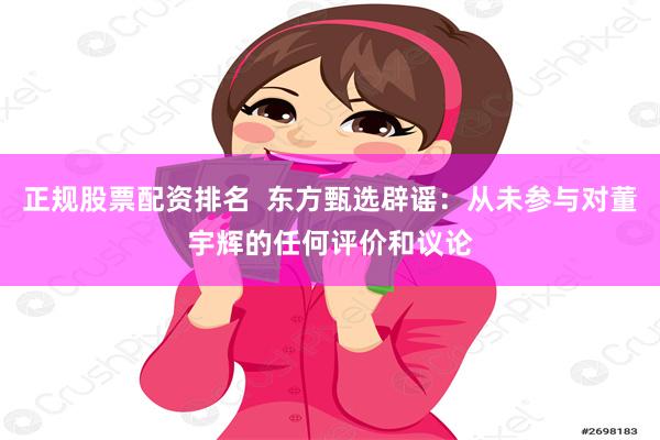 正规股票配资排名  东方甄选辟谣：从未参与对董宇辉的任何评价和议论