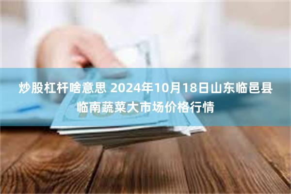 炒股杠杆啥意思 2024年10月18日山东临邑县临南蔬菜大市场价格行情