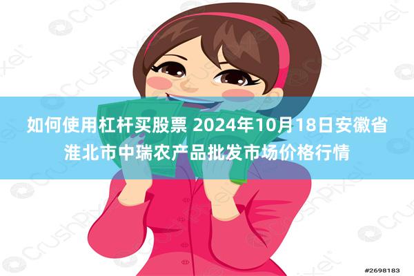 如何使用杠杆买股票 2024年10月18日安徽省淮北市中瑞农产品批发市场价格行情