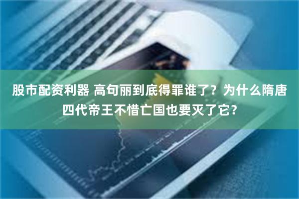 股市配资利器 高句丽到底得罪谁了？为什么隋唐四代帝王不惜亡国也要灭了它？