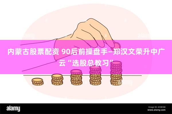 内蒙古股票配资 90后前操盘手—郑汉文荣升中广云“选股总教习”