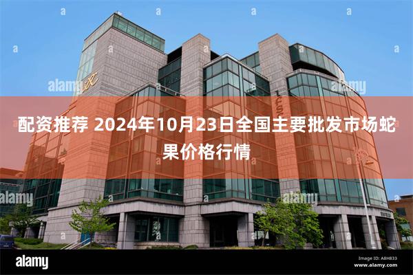 配资推荐 2024年10月23日全国主要批发市场蛇果价格行情