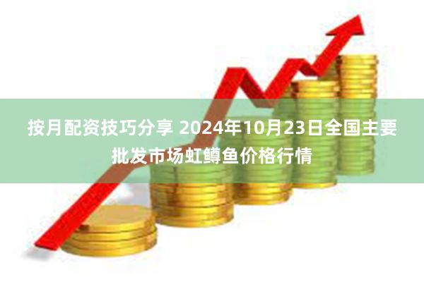 按月配资技巧分享 2024年10月23日全国主要批发市场虹鳟鱼价格行情