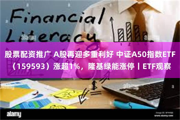 股票配资推广 A股再迎多重利好 中证A50指数ETF（159593）涨超1%，隆基绿能涨停丨ETF观察