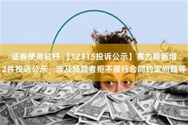 证券使用杠杆 【12315投诉公示】赛力斯新增2件投诉公示，涉及经营者拒不履行合同约定问题等