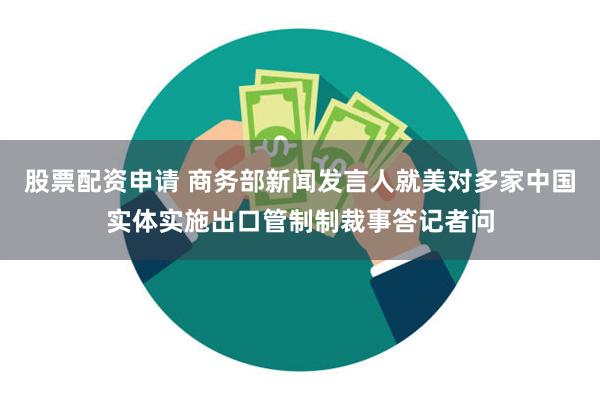 股票配资申请 商务部新闻发言人就美对多家中国实体实施出口管制制裁事答记者问