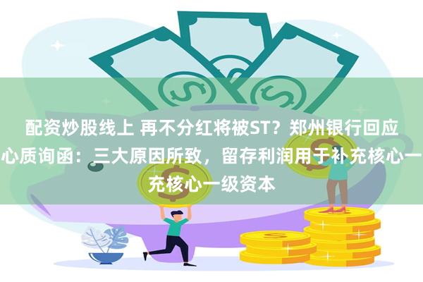 配资炒股线上 再不分红将被ST？郑州银行回应投服中心质询函：三大原因所致，留存利润用于补充核心一级资本