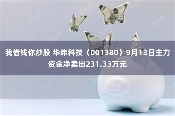 我借钱你炒股 华纬科技（001380）9月13日主力资金净卖出231.33万元