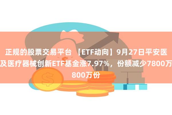 正规的股票交易平台 【ETF动向】9月27日平安医药及医疗器械创新ETF基金涨7.97%，份额减少7800万份