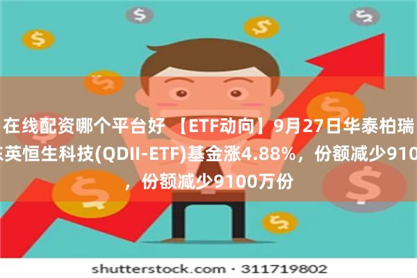 在线配资哪个平台好 【ETF动向】9月27日华泰柏瑞南方东英恒生科技(QDII-ETF)基金涨4.88%，份额减少9100万份