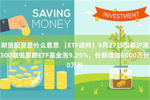 期货配资是什么意思 【ETF动向】9月27日国泰沪深300增强策略ETF基金涨9.25%，份额增加6000万份