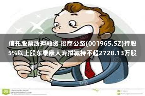 信托股票质押融资 招商公路(001965.SZ)持股5%以上股东泰康人寿拟减持不超2728.13万股