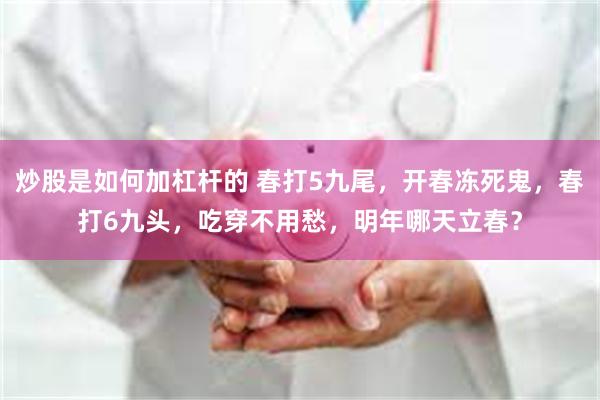 炒股是如何加杠杆的 春打5九尾，开春冻死鬼，春打6九头，吃穿不用愁，明年哪天立春？