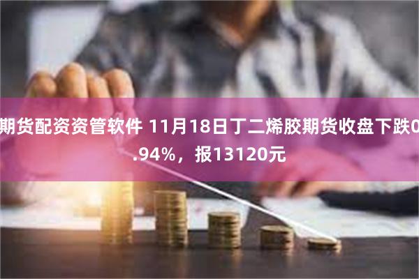 期货配资资管软件 11月18日丁二烯胶期货收盘下跌0.94%，报13120元