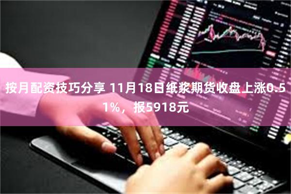 按月配资技巧分享 11月18日纸浆期货收盘上涨0.51%，报5918元