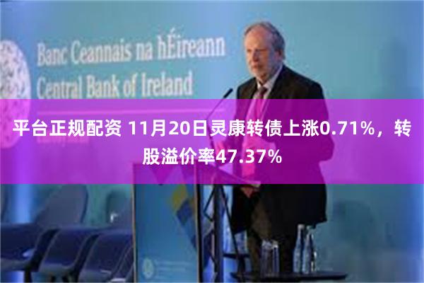 平台正规配资 11月20日灵康转债上涨0.71%，转股溢价率47.37%