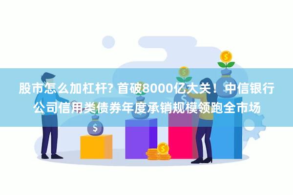 股市怎么加杠杆? 首破8000亿大关！中信银行公司信用类债券年度承销规模领跑全市场