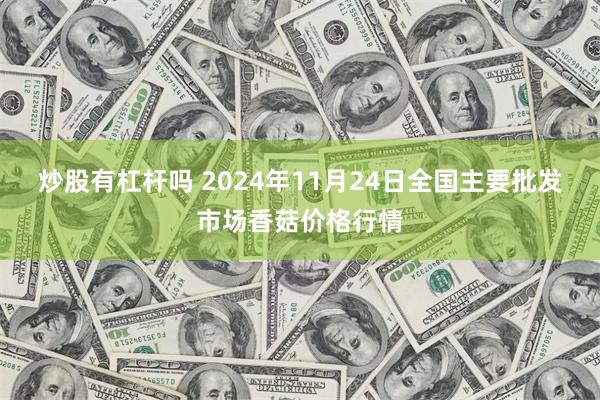 炒股有杠杆吗 2024年11月24日全国主要批发市场香菇价格行情