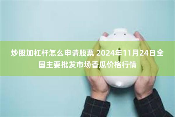 炒股加杠杆怎么申请股票 2024年11月24日全国主要批发市场香瓜价格行情