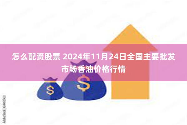 怎么配资股票 2024年11月24日全国主要批发市场香油价格行情