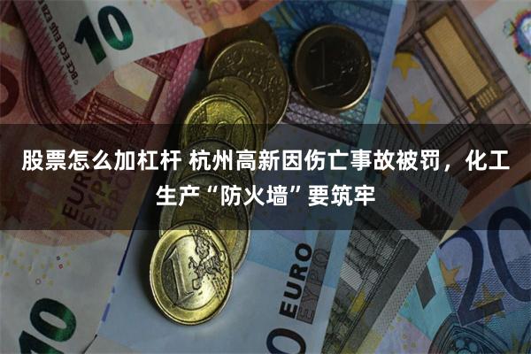 股票怎么加杠杆 杭州高新因伤亡事故被罚，化工生产“防火墙”要筑牢