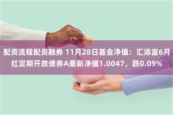 配资流程配资融券 11月28日基金净值：汇添富6月红定期开放债券A最新净值1.0047，跌0.09%