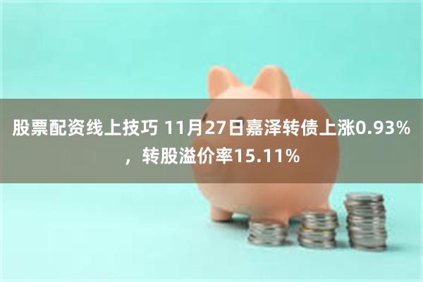 股票配资线上技巧 11月27日嘉泽转债上涨0.93%，转股溢价率15.11%