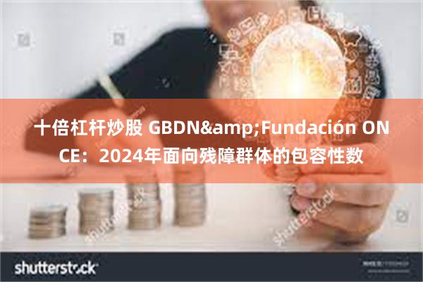 十倍杠杆炒股 GBDN&Fundación ONCE：2024年面向残障群体的包容性数