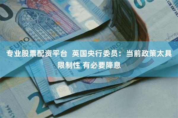 专业股票配资平台  英国央行委员：当前政策太具限制性 有必要降息