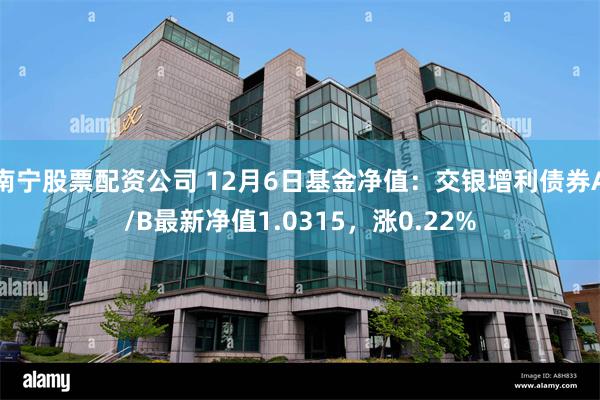 南宁股票配资公司 12月6日基金净值：交银增利债券A/B最新净值1.0315，涨0.22%