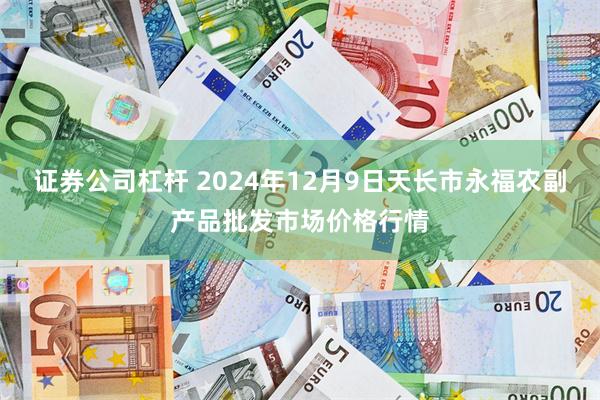 证券公司杠杆 2024年12月9日天长市永福农副产品批发市场价格行情