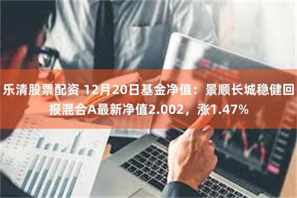 乐清股票配资 12月20日基金净值：景顺长城稳健回报混合A最新净值2.002，涨1.47%