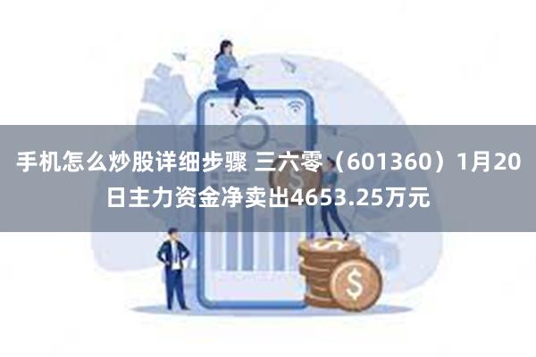 手机怎么炒股详细步骤 三六零（601360）1月20日主力资金净卖出4653.25万元