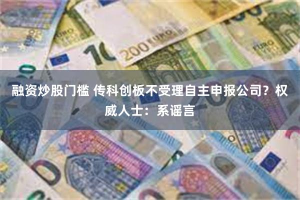 融资炒股门槛 传科创板不受理自主申报公司？权威人士：系谣言