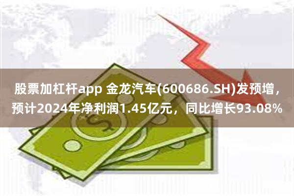 股票加杠杆app 金龙汽车(600686.SH)发预增，预计2024年净利润1.45亿元，同比增长93.08%