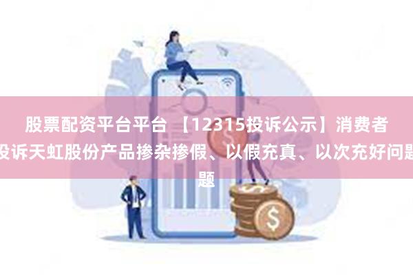 股票配资平台平台 【12315投诉公示】消费者投诉天虹股份产品掺杂掺假、以假充真、以次充好问题