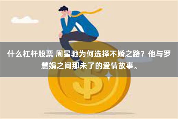 什么杠杆股票 周星驰为何选择不婚之路？他与罗慧娟之间那未了的爱情故事。