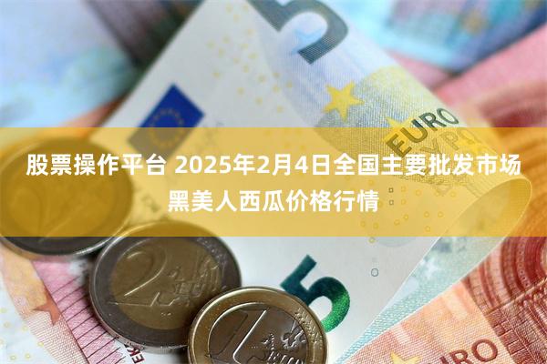 股票操作平台 2025年2月4日全国主要批发市场黑美人西瓜价格行情