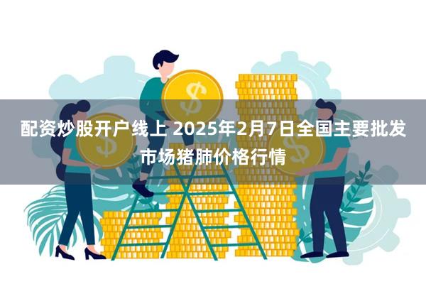 配资炒股开户线上 2025年2月7日全国主要批发市场猪肺价格行情