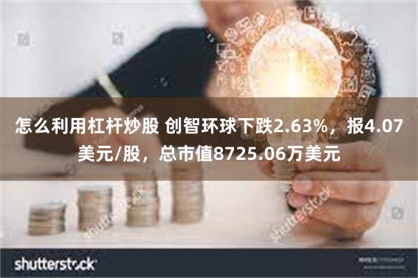 怎么利用杠杆炒股 创智环球下跌2.63%，报4.07美元/股，总市值8725.06万美元