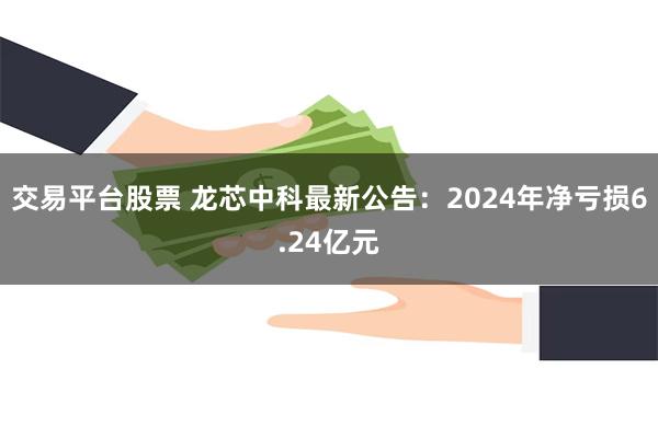 交易平台股票 龙芯中科最新公告：2024年净亏损6.24亿元