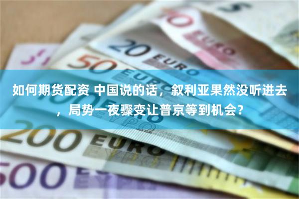 如何期货配资 中国说的话，叙利亚果然没听进去，局势一夜骤变让普京等到机会？