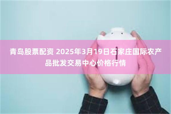 青岛股票配资 2025年3月19日石家庄国际农产品批发交易中心价格行情