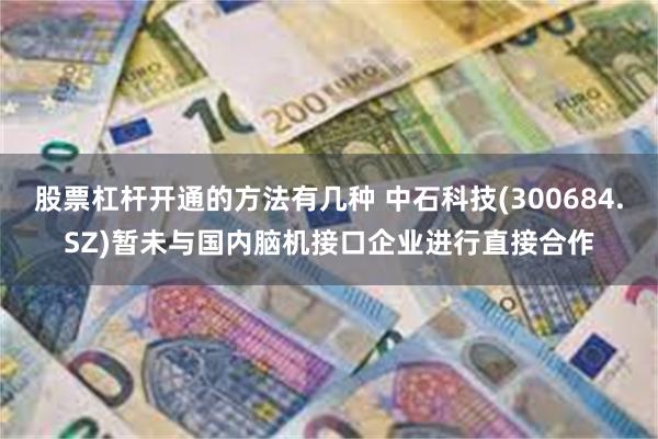 股票杠杆开通的方法有几种 中石科技(300684.SZ)暂未与国内脑机接口企业进行直接合作