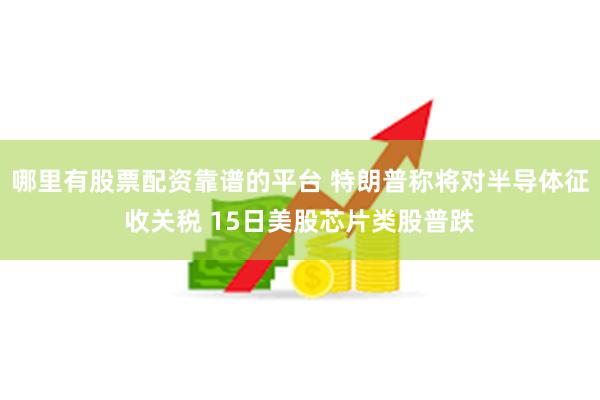 哪里有股票配资靠谱的平台 特朗普称将对半导体征收关税 15日美股芯片类股普跌