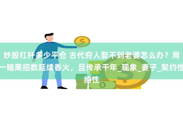 炒股杠杆多少平仓 古代穷人娶不到老婆怎么办？用一暗黑招数延续香火，且传承千年_现象_妻子_契约性