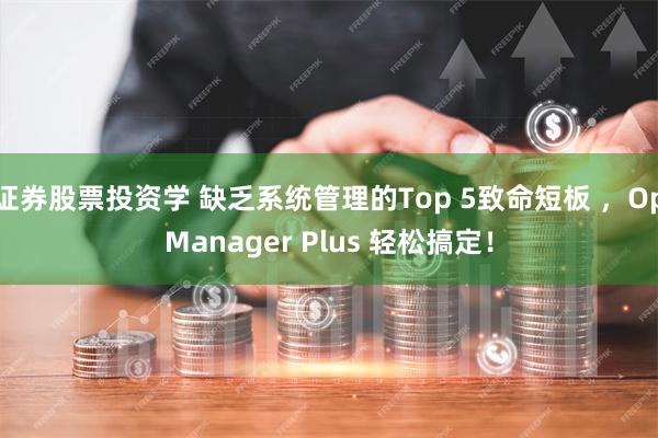 证券股票投资学 缺乏系统管理的Top 5致命短板 ，OpManager Plus 轻松搞定！