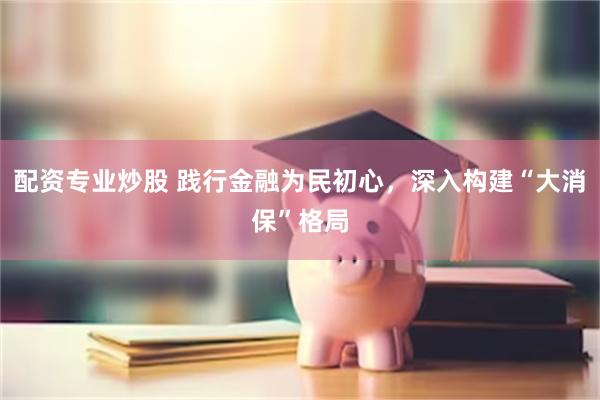 配资专业炒股 践行金融为民初心，深入构建“大消保”格局